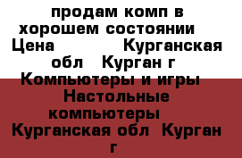 продам комп в хорошем состоянии  › Цена ­ 8 000 - Курганская обл., Курган г. Компьютеры и игры » Настольные компьютеры   . Курганская обл.,Курган г.